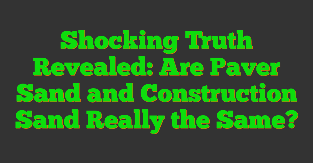 Shocking Truth Revealed: Are Paver Sand and Construction Sand Really the Same?
