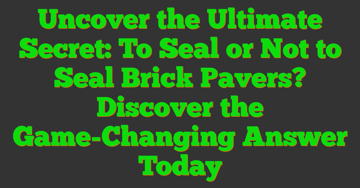 Uncover the Ultimate Secret: To Seal or Not to Seal Brick Pavers? Discover the Game-Changing Answer Today