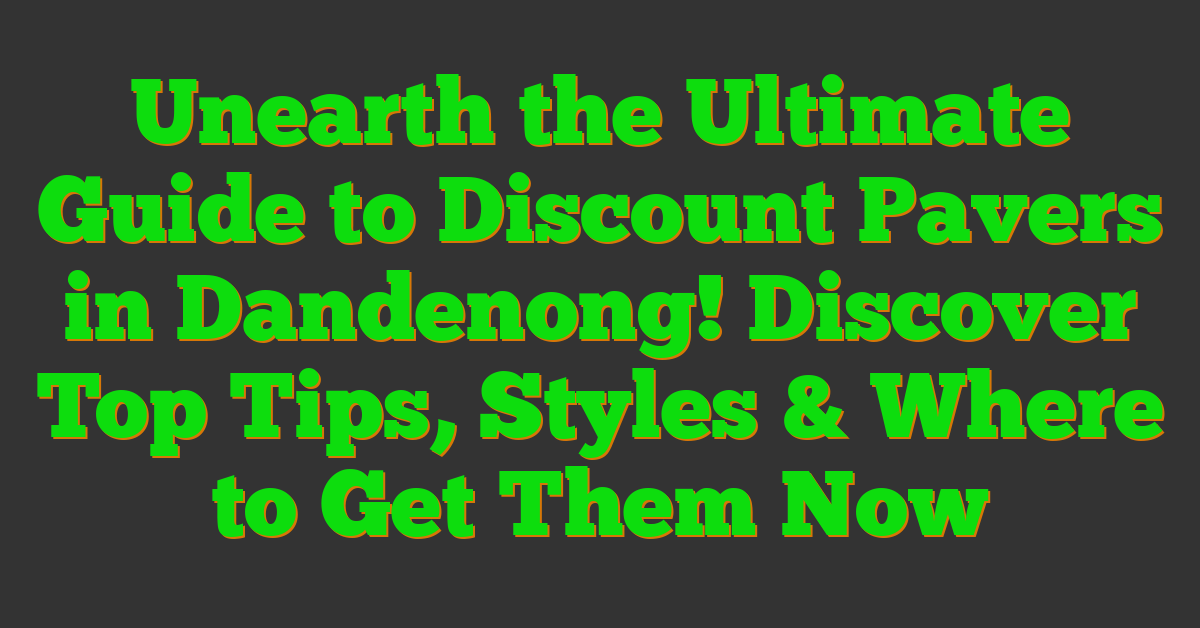 Unearth the Ultimate Guide to Discount Pavers in Dandenong! Discover Top Tips, Styles & Where to Get Them Now