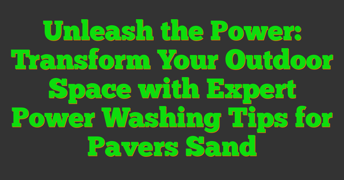 Unleash the Power: Transform Your Outdoor Space with Expert Power Washing Tips for Pavers Sand