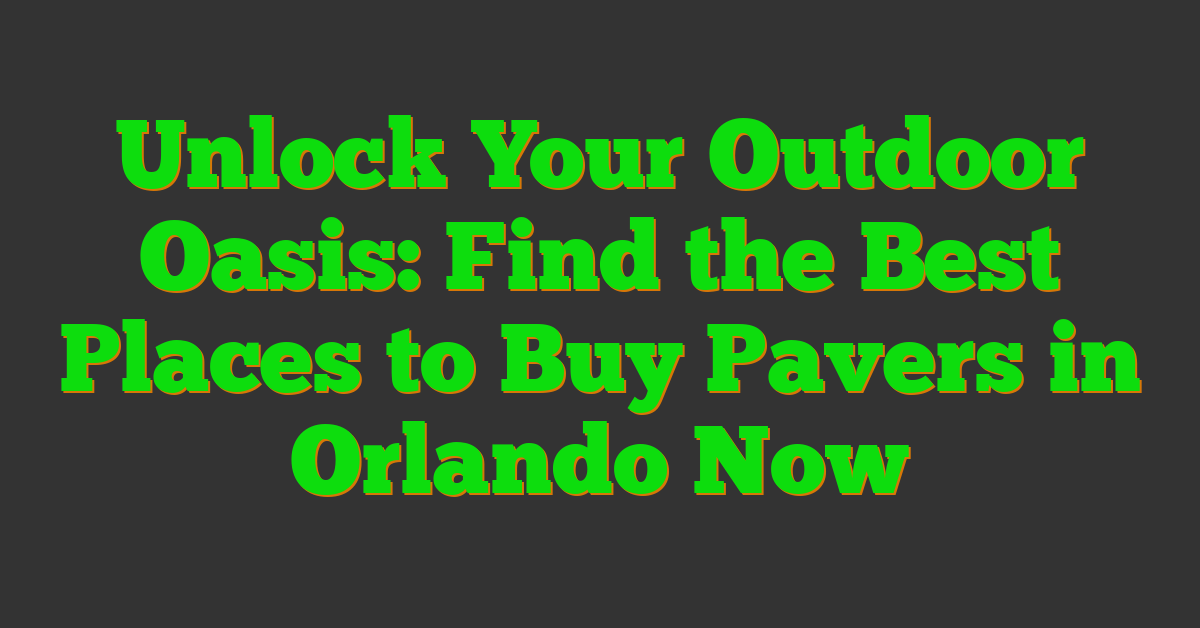 Unlock Your Outdoor Oasis: Find the Best Places to Buy Pavers in Orlando Now