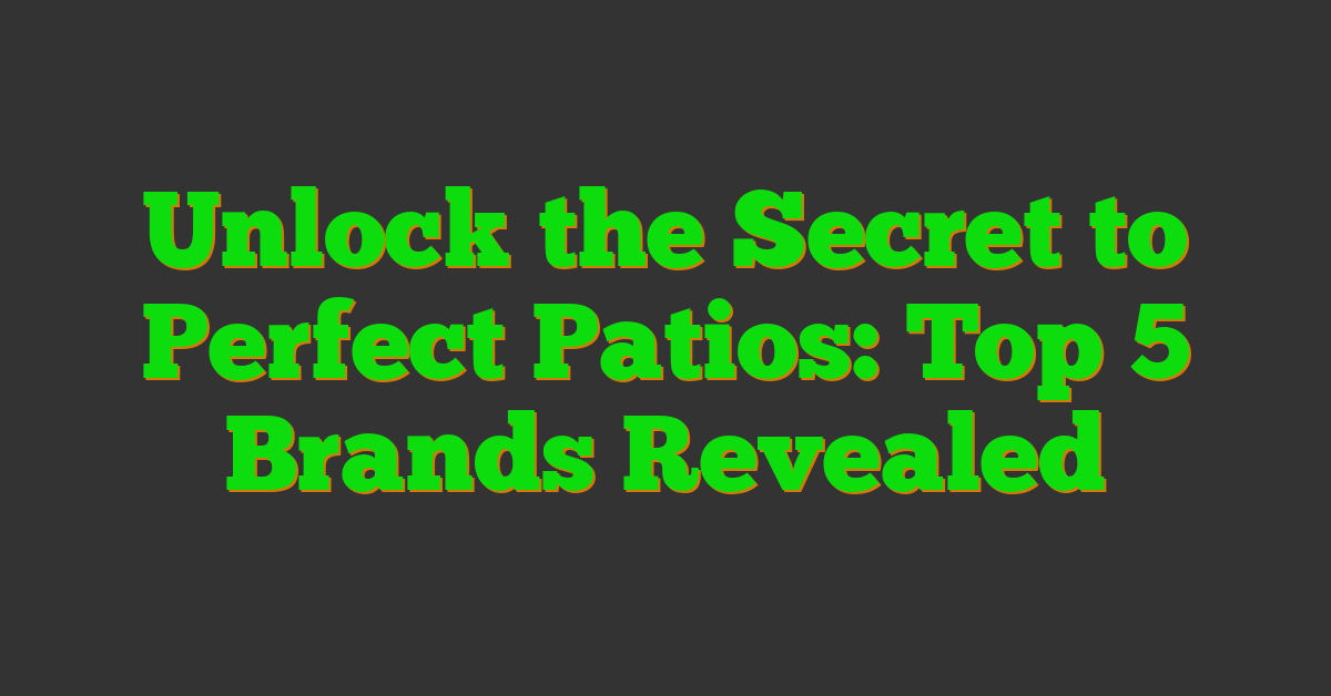 Unlock the Secret to Perfect Patios: Top 5 Brands Revealed
