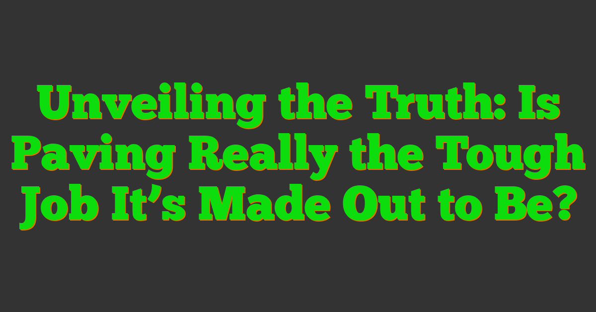 Unveiling the Truth: Is Paving Really the Tough Job It’s Made Out to Be?