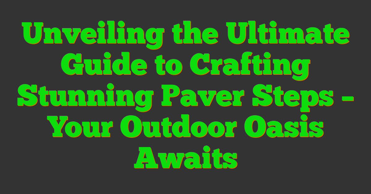 Unveiling the Ultimate Guide to Crafting Stunning Paver Steps – Your Outdoor Oasis Awaits