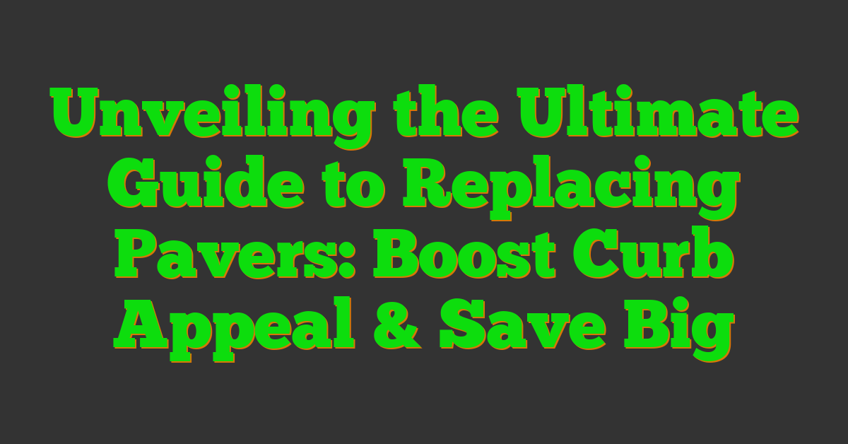 Unveiling the Ultimate Guide to Replacing Pavers: Boost Curb Appeal & Save Big