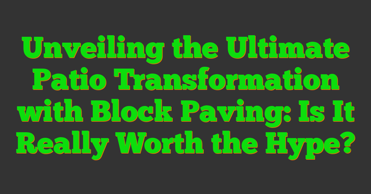 Unveiling the Ultimate Patio Transformation with Block Paving: Is It Really Worth the Hype?
