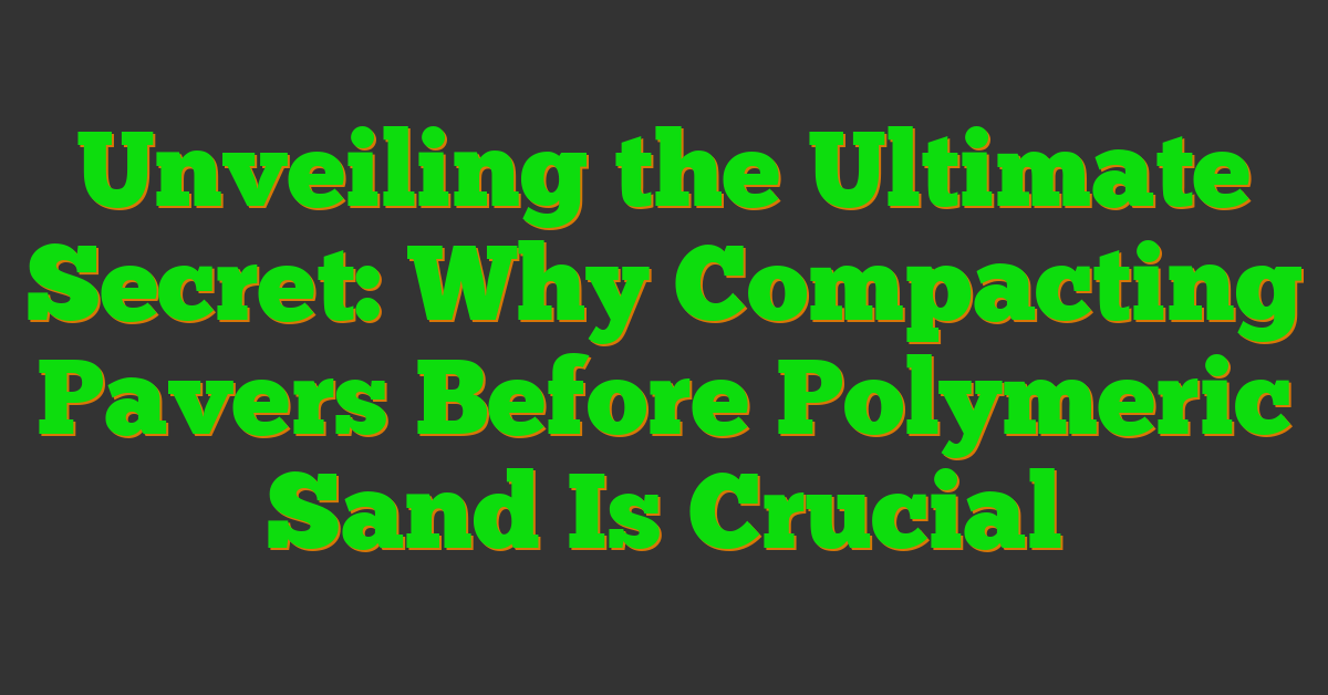 Unveiling the Ultimate Secret: Why Compacting Pavers Before Polymeric Sand Is Crucial