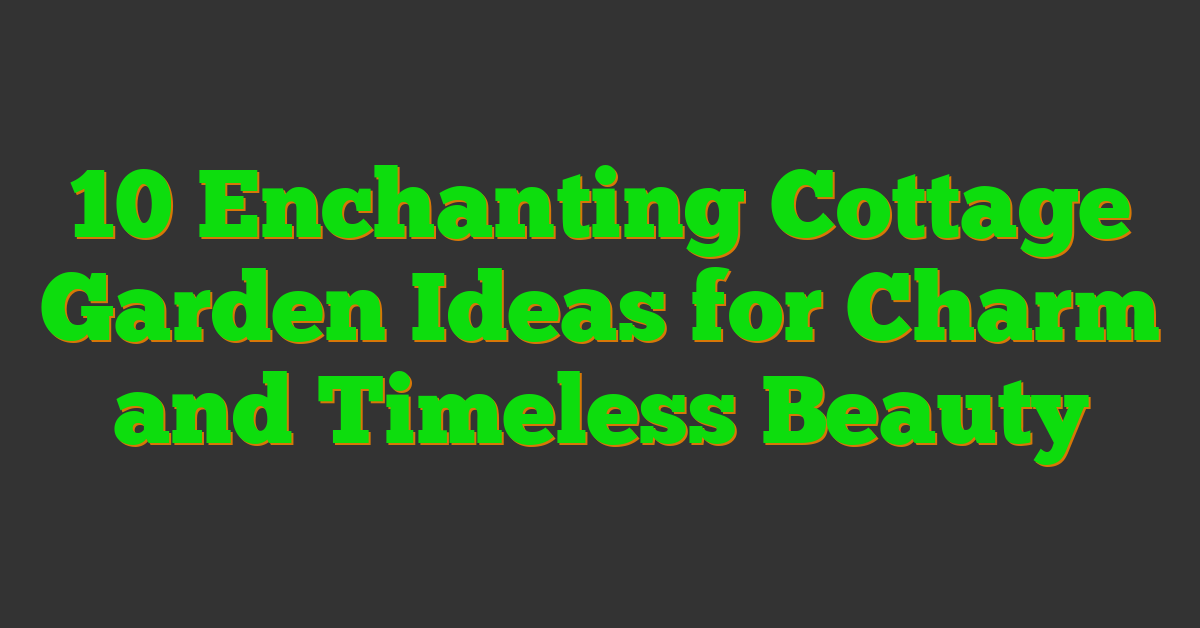 10 Enchanting Cottage Garden Ideas for Charm and Timeless Beauty