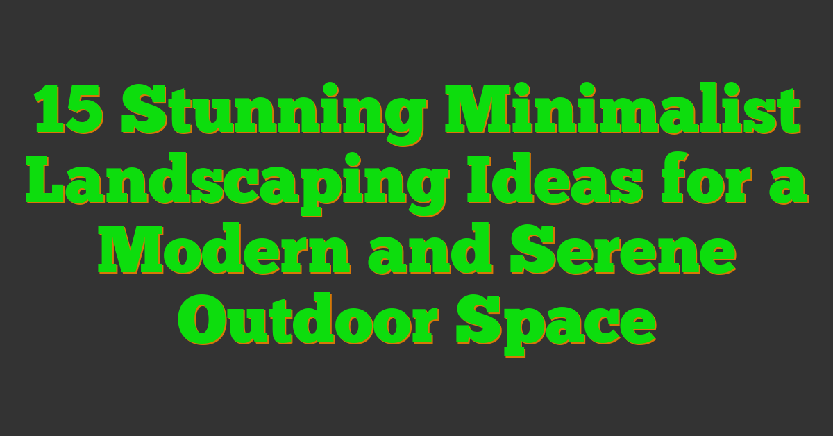 15 Stunning Minimalist Landscaping Ideas for a Modern and Serene Outdoor Space