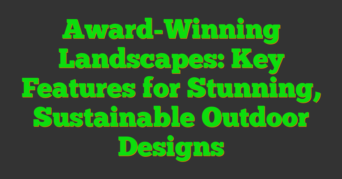 Award-Winning Landscapes: Key Features for Stunning, Sustainable Outdoor Designs