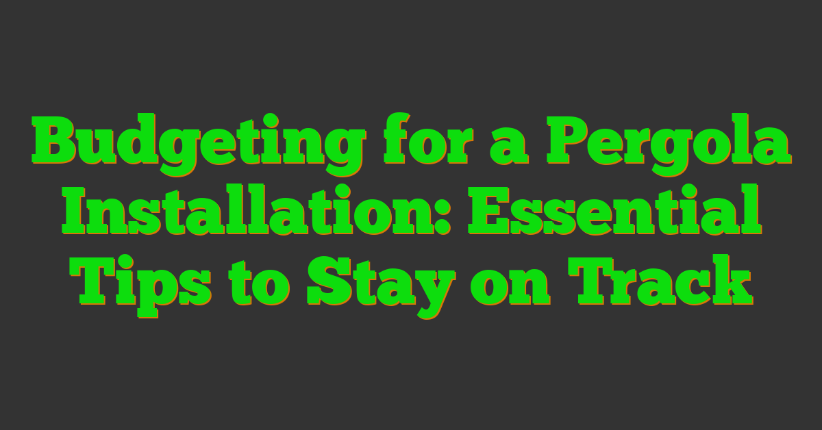 Budgeting for a Pergola Installation: Essential Tips to Stay on Track