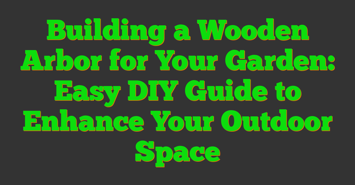 Building a Wooden Arbor for Your Garden: Easy DIY Guide to Enhance Your Outdoor Space