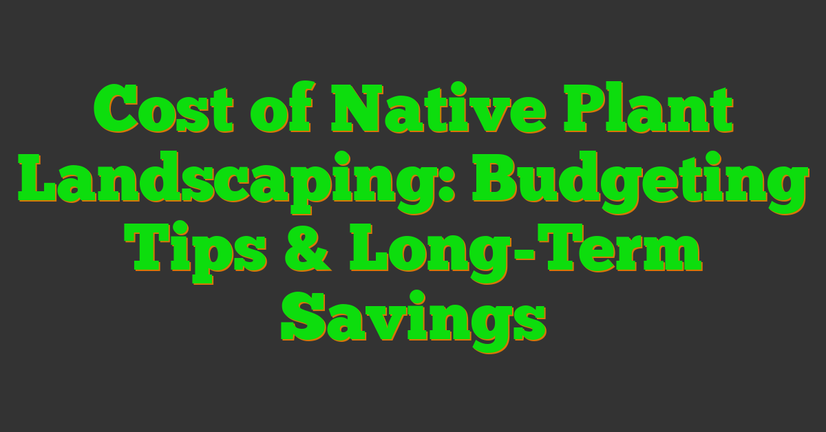 Cost of Native Plant Landscaping: Budgeting Tips & Long-Term Savings