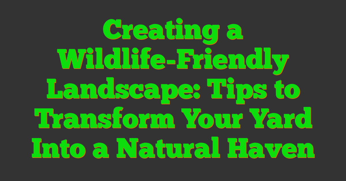 Creating a Wildlife-Friendly Landscape: Tips to Transform Your Yard Into a Natural Haven