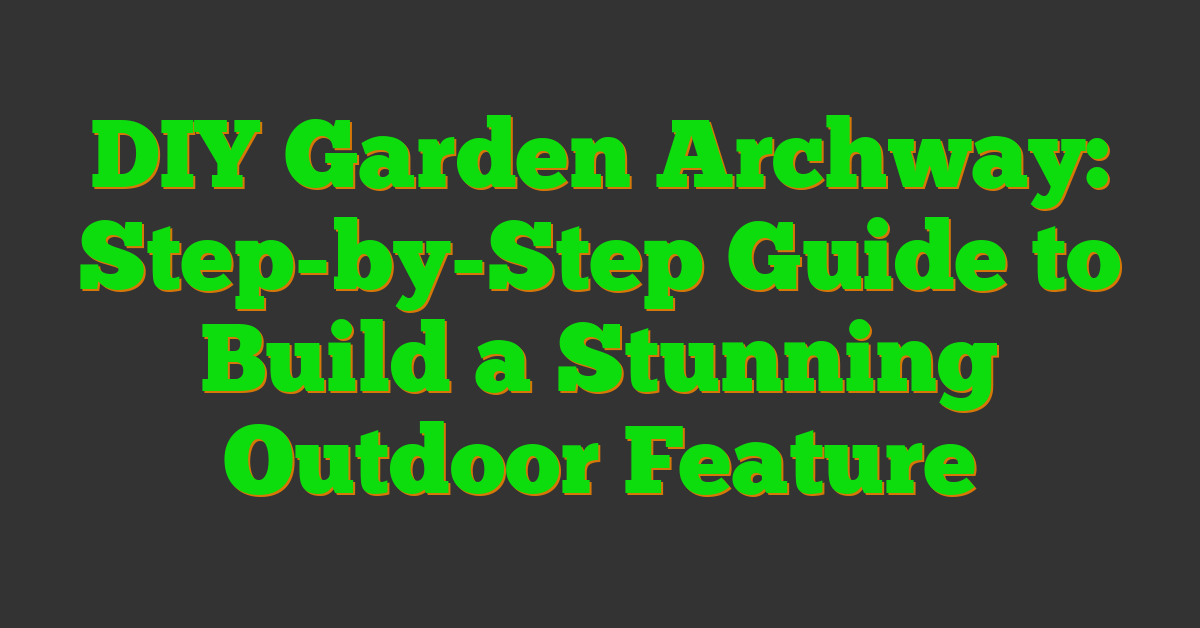 DIY Garden Archway: Step-by-Step Guide to Build a Stunning Outdoor Feature