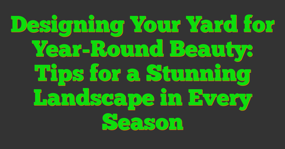 Designing Your Yard for Year-Round Beauty: Tips for a Stunning Landscape in Every Season