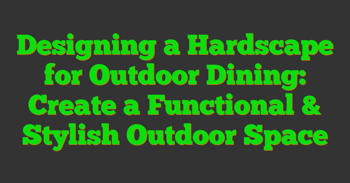 Designing a Hardscape for Outdoor Dining: Create a Functional & Stylish Outdoor Space