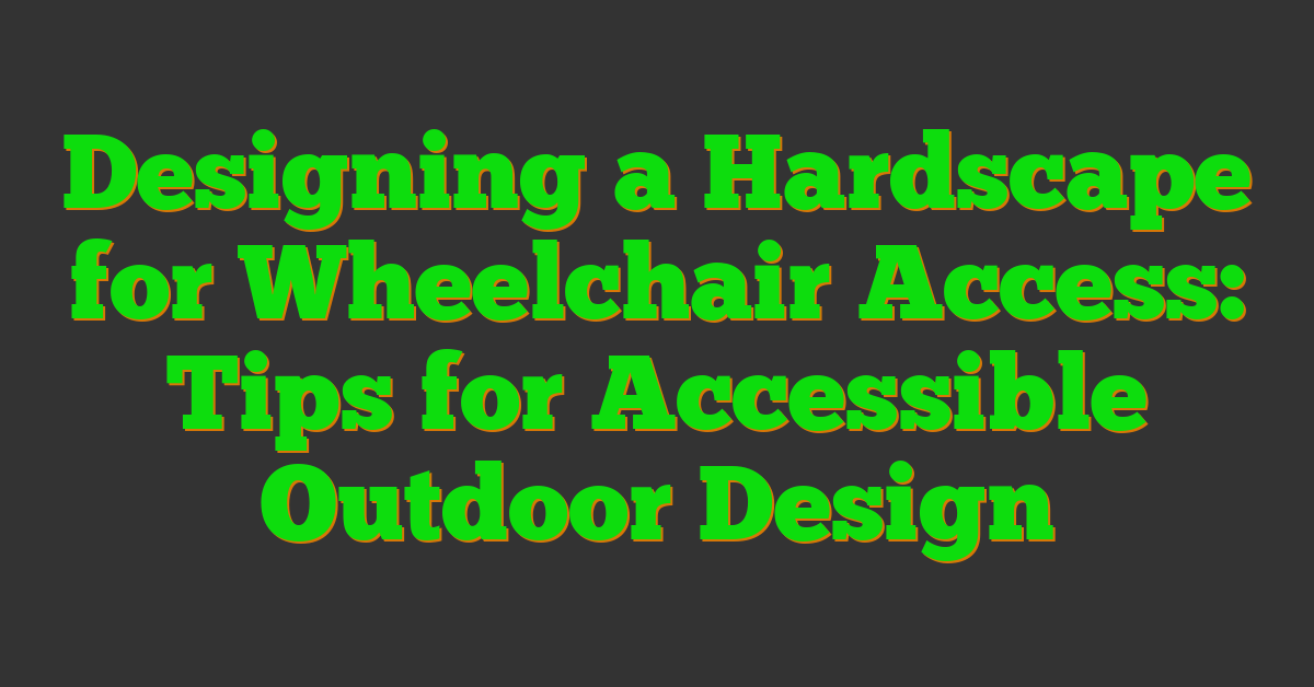 Designing a Hardscape for Wheelchair Access: Tips for Accessible Outdoor Design