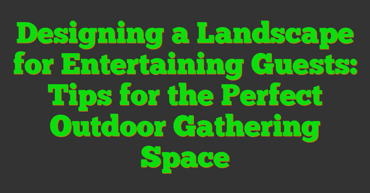 Designing a Landscape for Entertaining Guests: Tips for the Perfect Outdoor Gathering Space