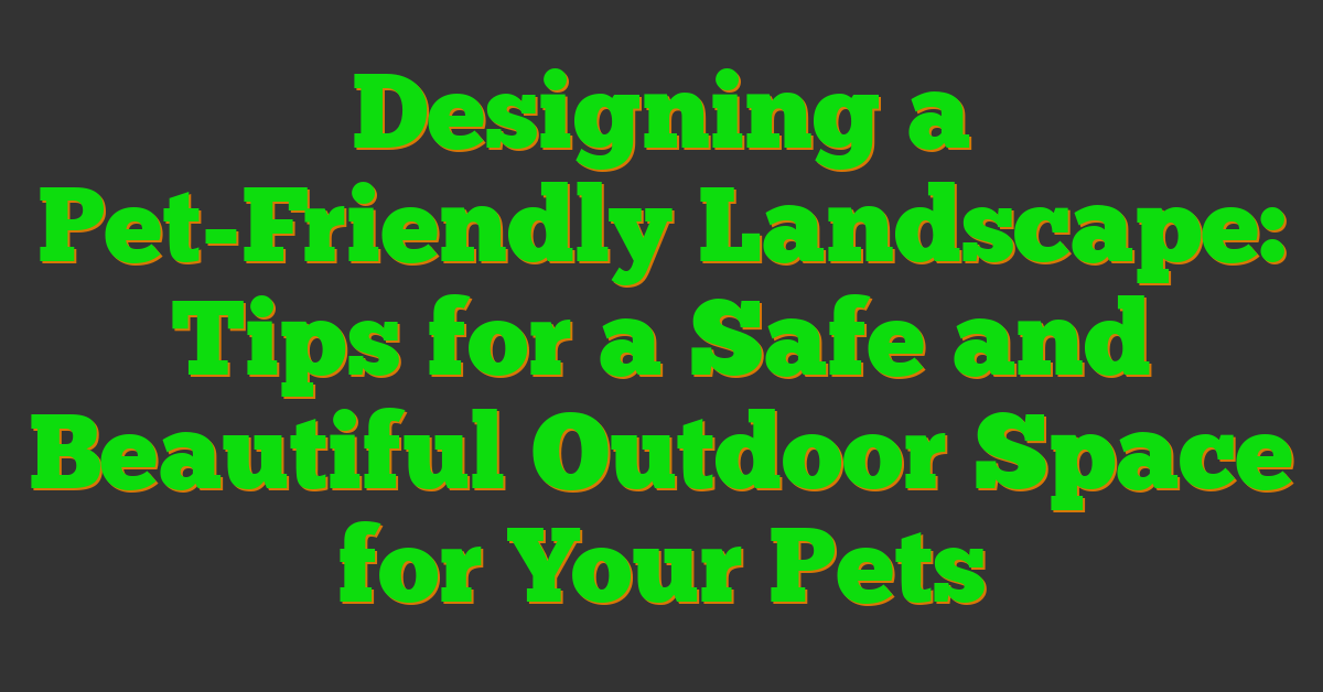 Designing a Pet-Friendly Landscape: Tips for a Safe and Beautiful Outdoor Space for Your Pets