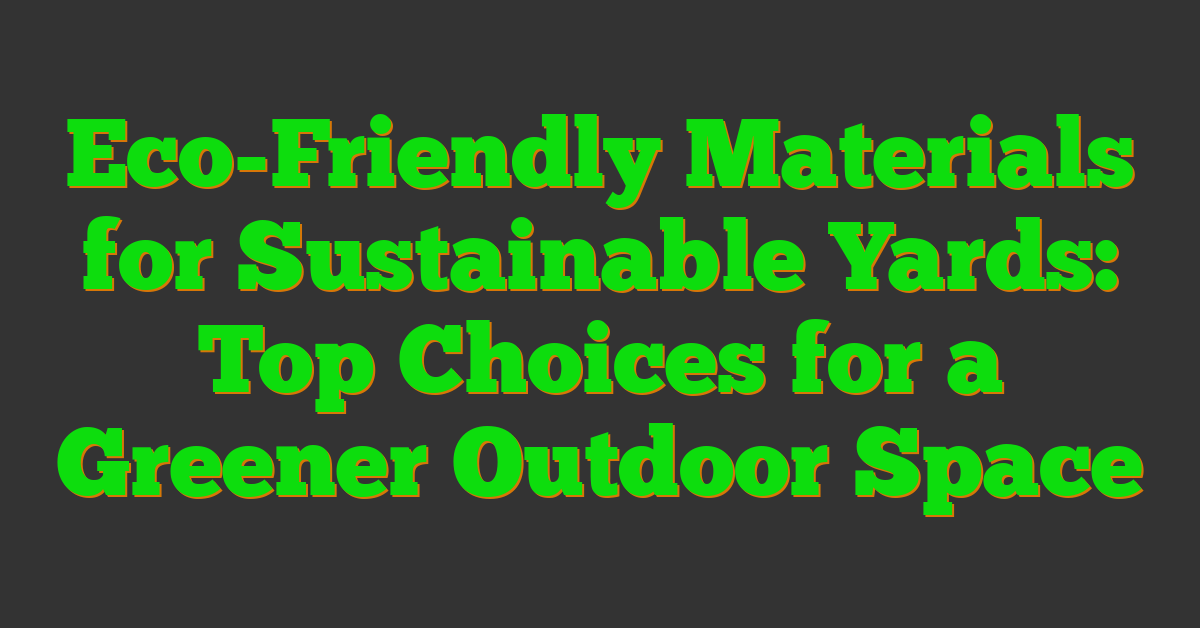 Eco-Friendly Materials for Sustainable Yards: Top Choices for a Greener Outdoor Space