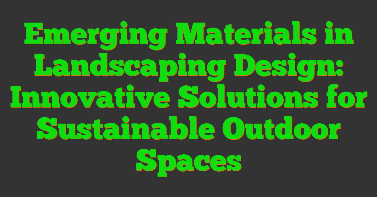 Emerging Materials in Landscaping Design: Innovative Solutions for Sustainable Outdoor Spaces