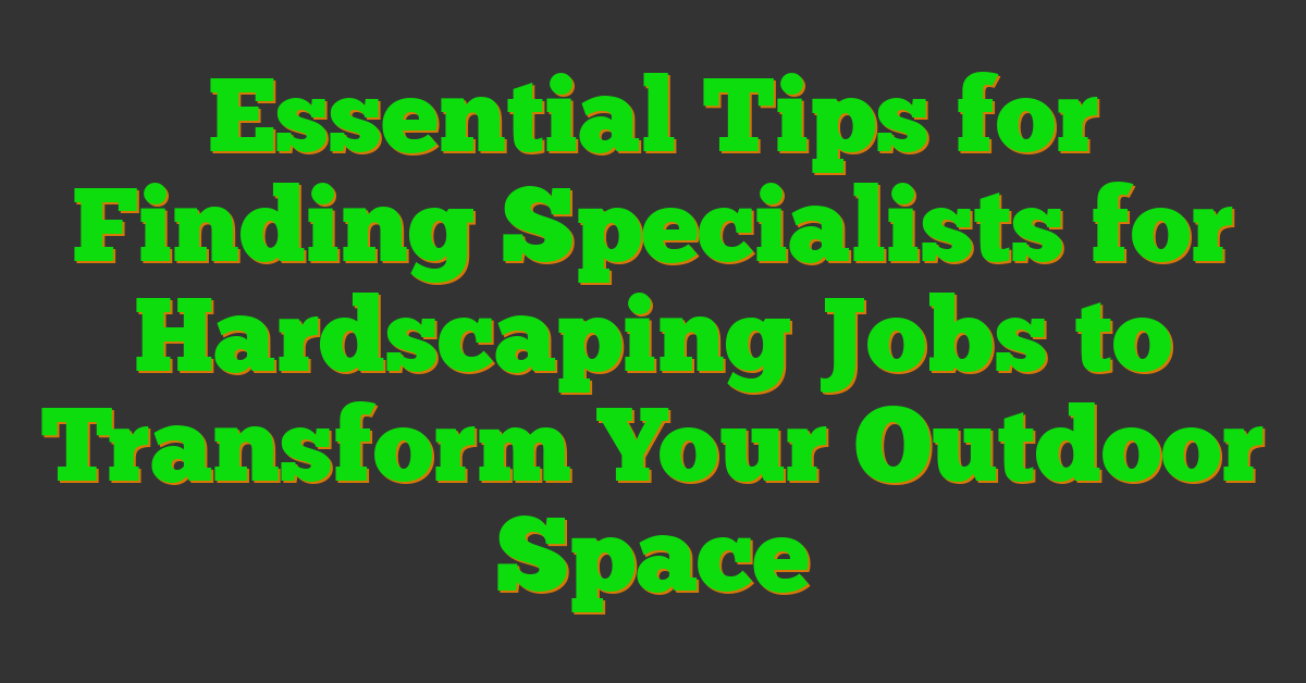 Essential Tips for Finding Specialists for Hardscaping Jobs to Transform Your Outdoor Space