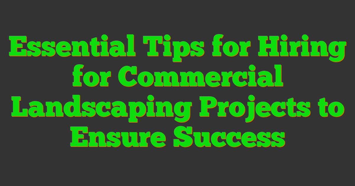 Essential Tips for Hiring for Commercial Landscaping Projects to Ensure Success