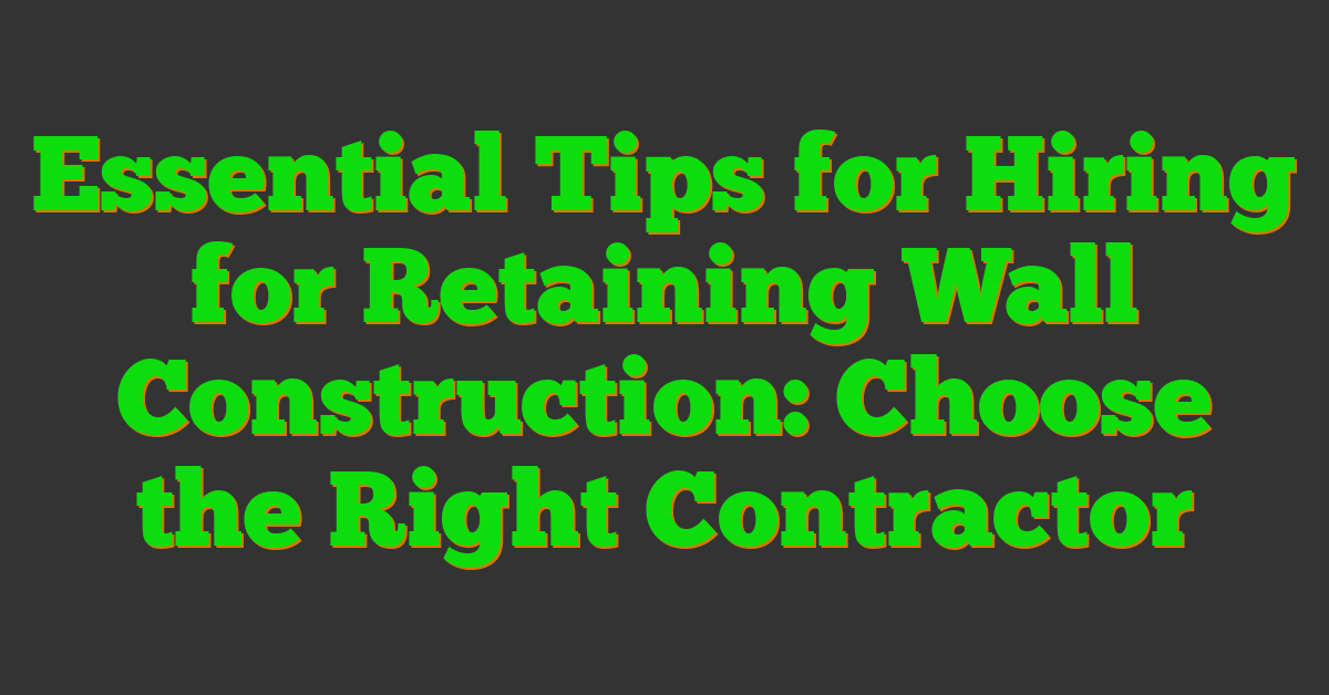 Essential Tips for Hiring for Retaining Wall Construction: Choose the Right Contractor