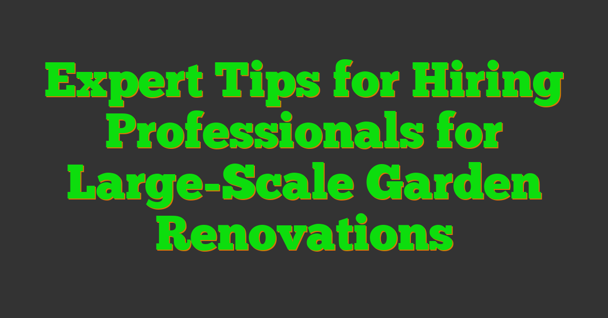 Expert Tips for Hiring Professionals for Large-Scale Garden Renovations