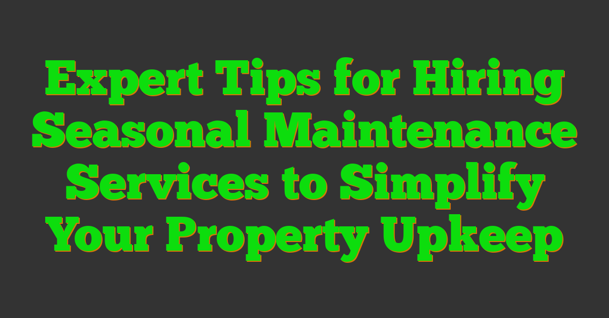 Expert Tips for Hiring Seasonal Maintenance Services to Simplify Your Property Upkeep