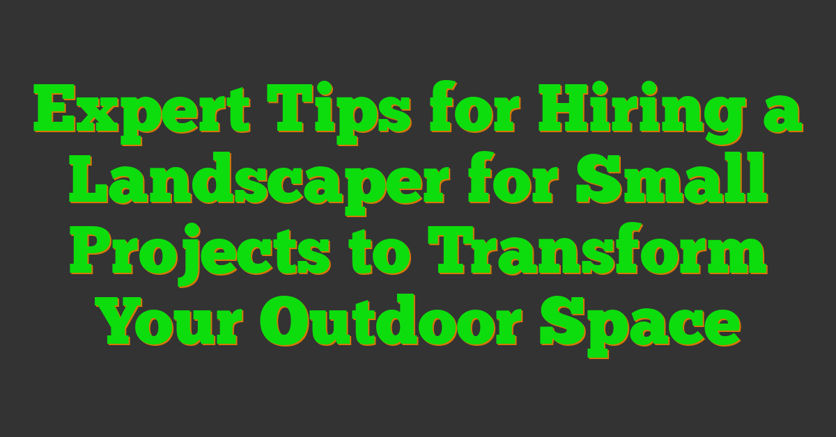 Expert Tips for Hiring a Landscaper for Small Projects to Transform Your Outdoor Space