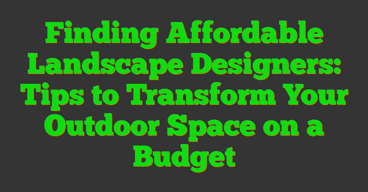 Finding Affordable Landscape Designers: Tips to Transform Your Outdoor Space on a Budget