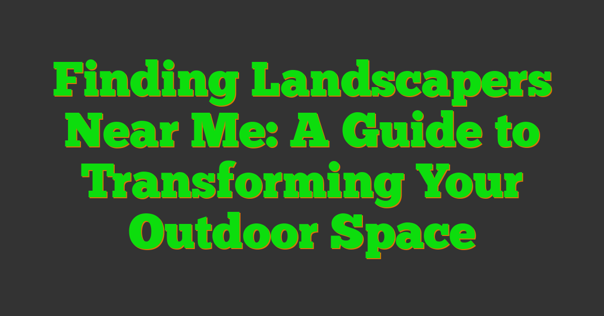Finding Landscapers Near Me: A Guide to Transforming Your Outdoor Space
