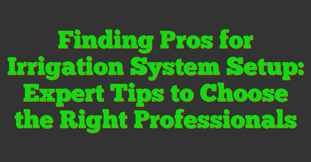 Finding Pros for Irrigation System Setup: Expert Tips to Choose the Right Professionals