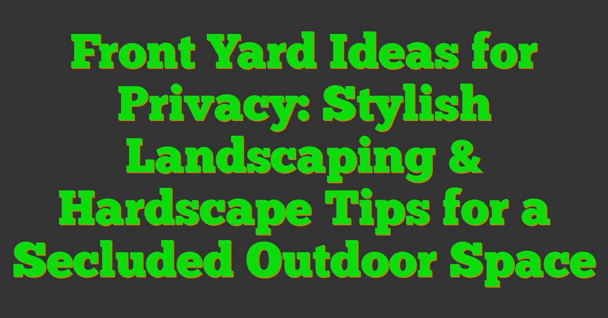 Front Yard Ideas for Privacy: Stylish Landscaping & Hardscape Tips for a Secluded Outdoor Space