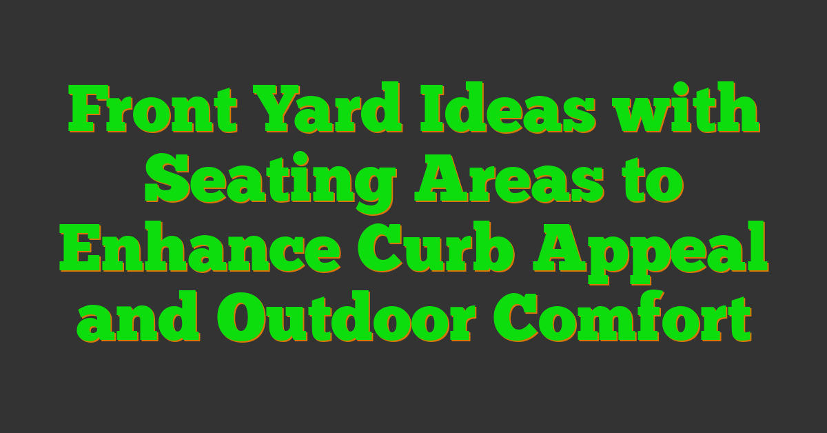 Front Yard Ideas with Seating Areas to Enhance Curb Appeal and Outdoor Comfort