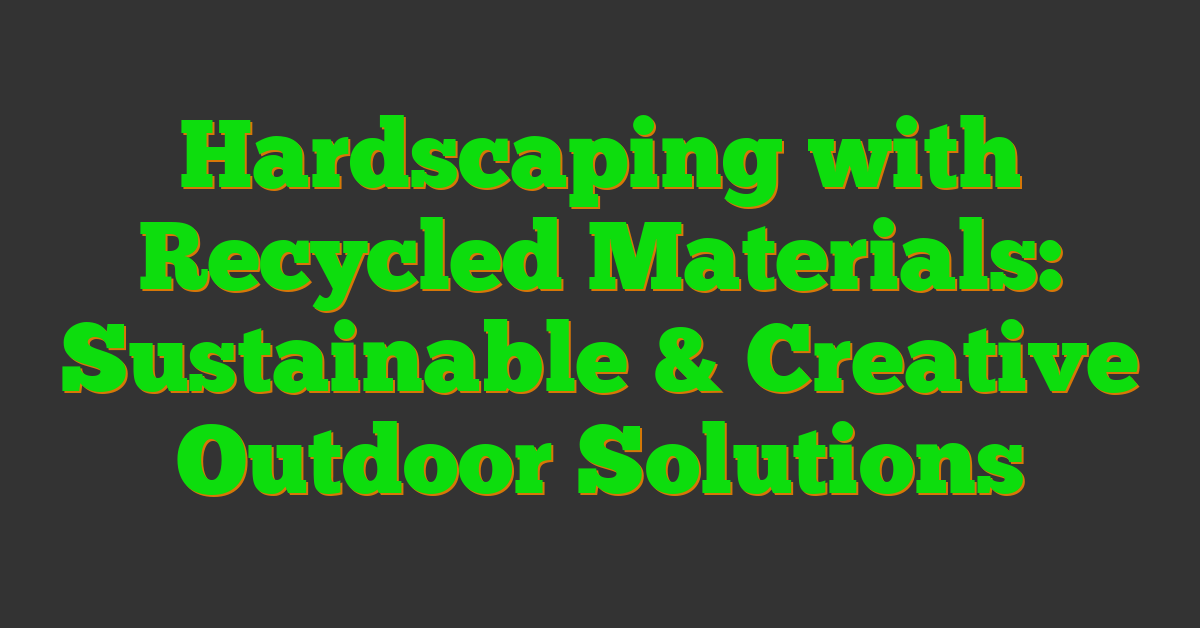Hardscaping with Recycled Materials: Sustainable & Creative Outdoor Solutions