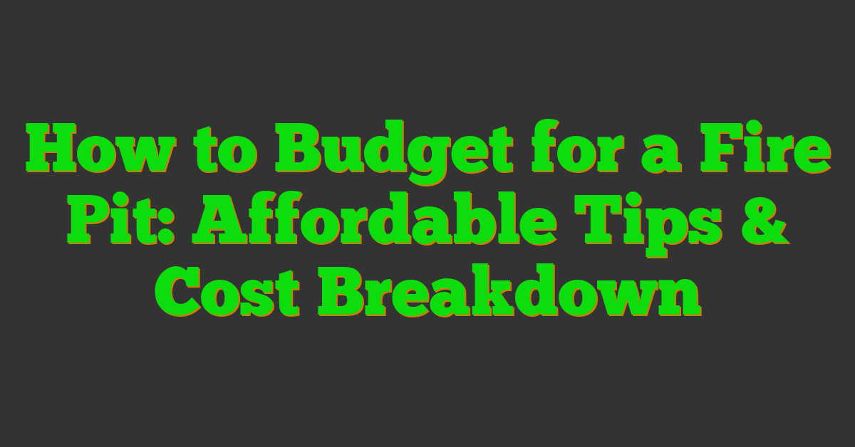 How to Budget for a Fire Pit: Affordable Tips & Cost Breakdown