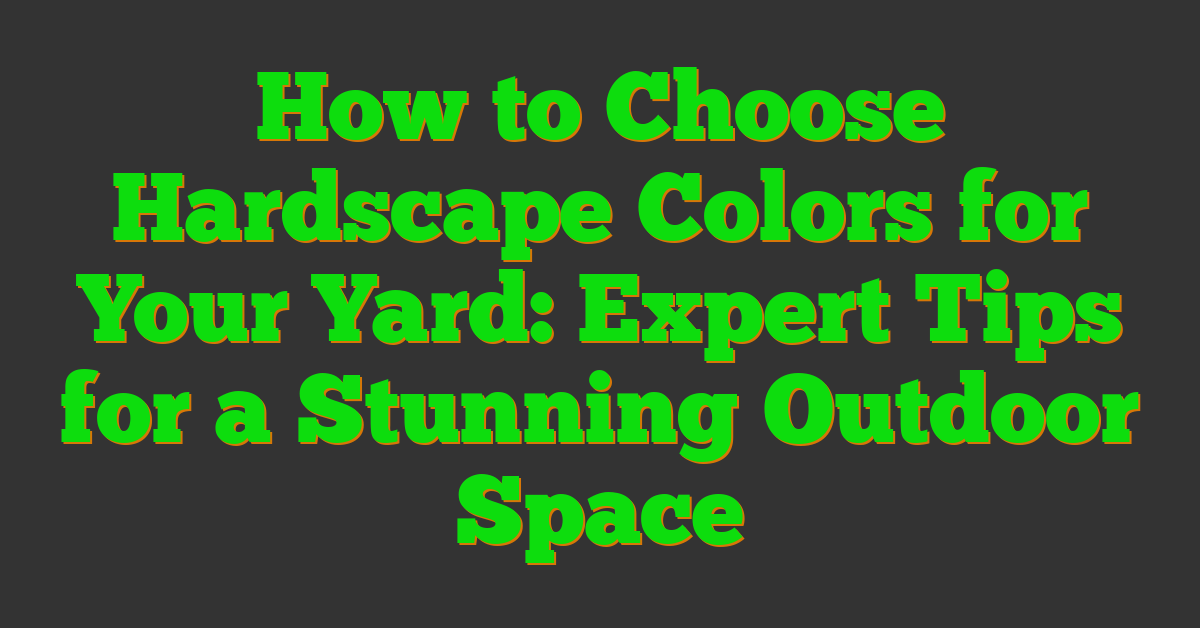 How to Choose Hardscape Colors for Your Yard: Expert Tips for a Stunning Outdoor Space