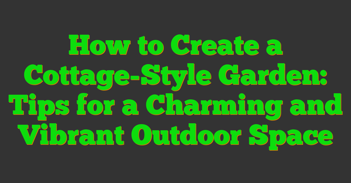 How to Create a Cottage-Style Garden: Tips for a Charming and Vibrant Outdoor Space