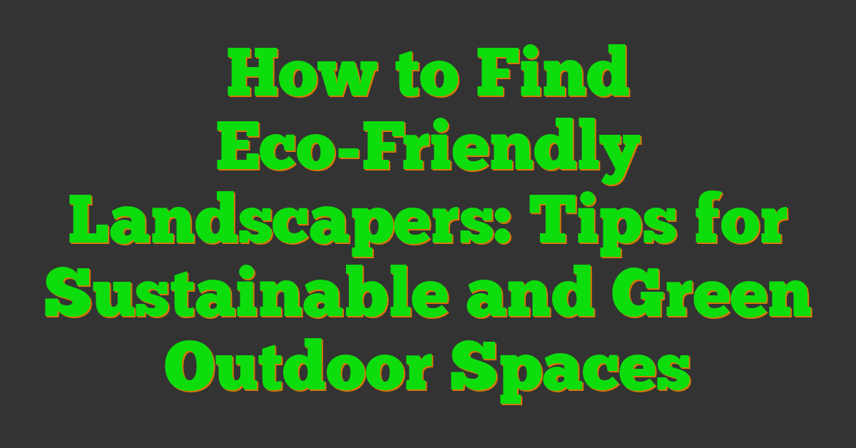How to Find Eco-Friendly Landscapers: Tips for Sustainable and Green Outdoor Spaces