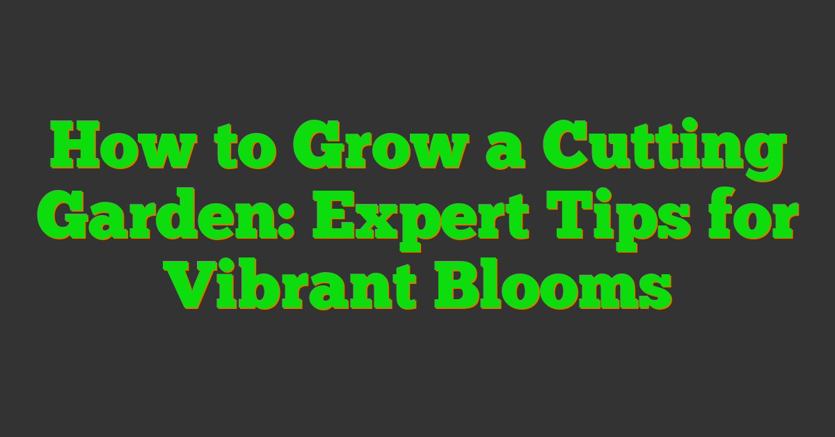 How to Grow a Cutting Garden: Expert Tips for Vibrant Blooms