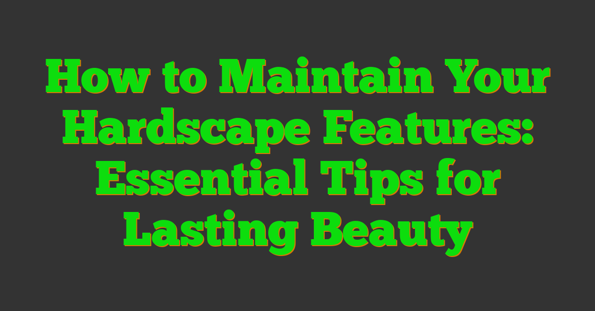 How to Maintain Your Hardscape Features: Essential Tips for Lasting Beauty