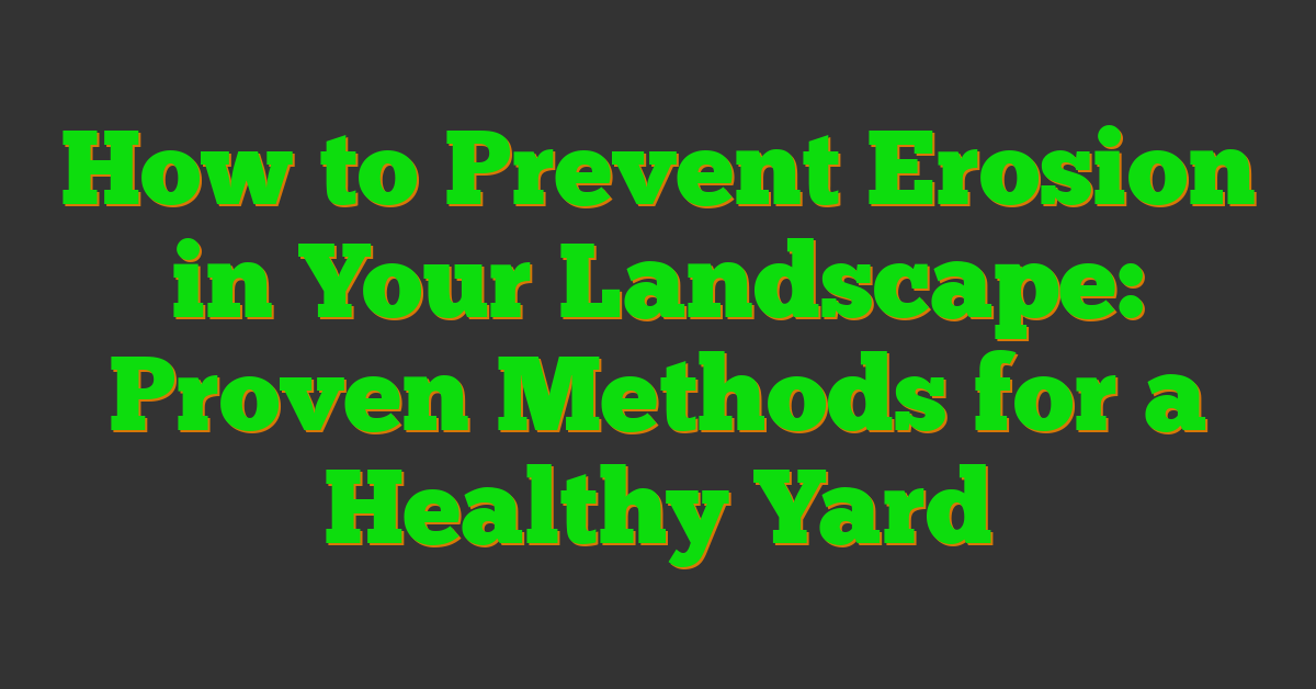 How to Prevent Erosion in Your Landscape: Proven Methods for a Healthy Yard