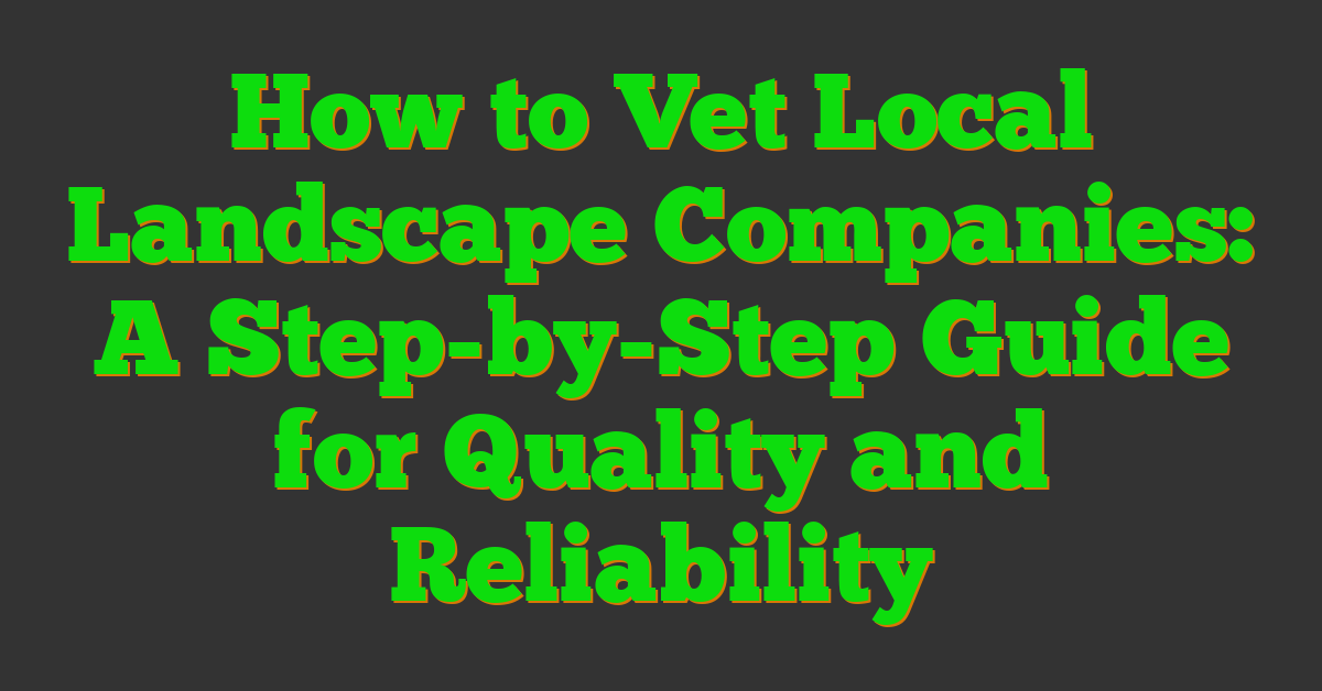 How to Vet Local Landscape Companies: A Step-by-Step Guide for Quality and Reliability