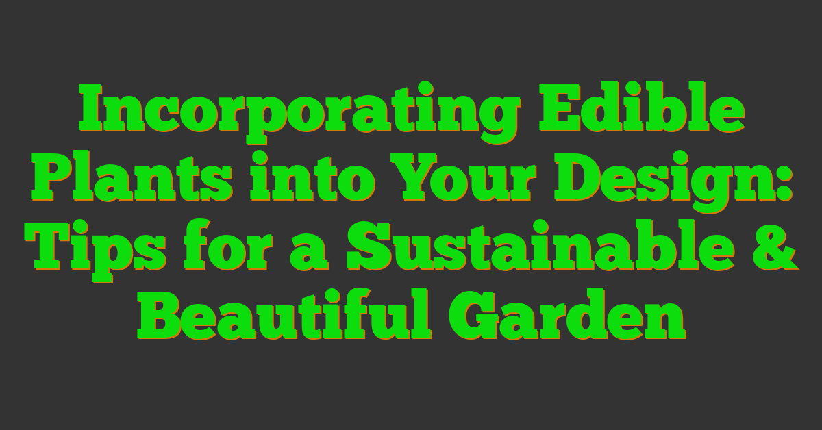 Incorporating Edible Plants into Your Design: Tips for a Sustainable & Beautiful Garden