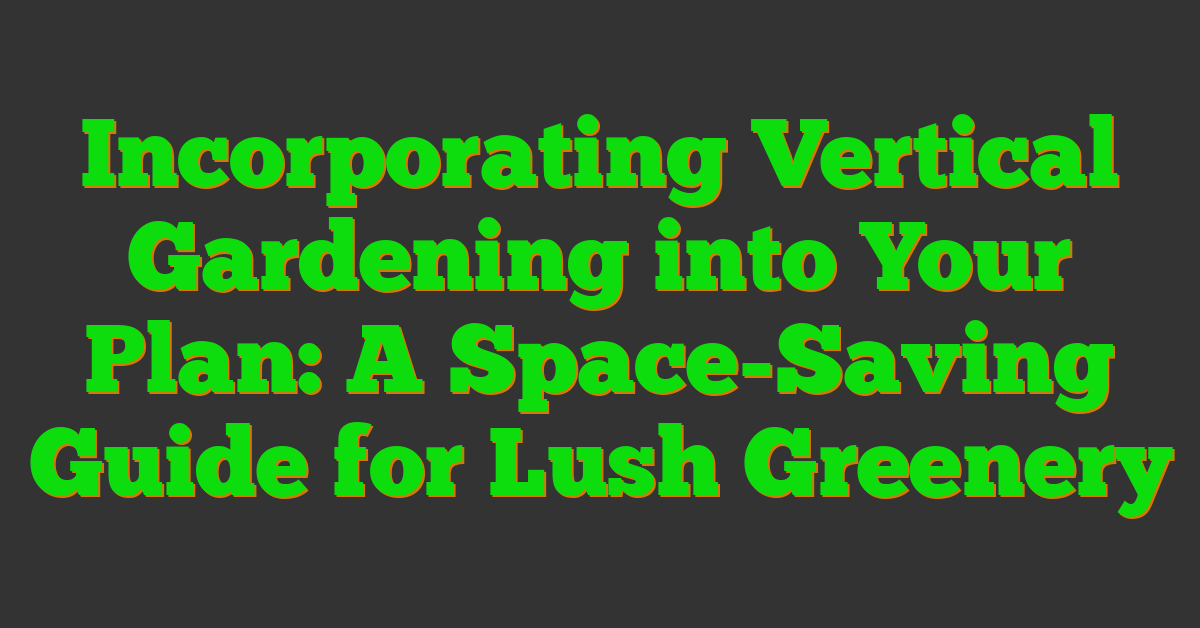 Incorporating Vertical Gardening into Your Plan: A Space-Saving Guide for Lush Greenery