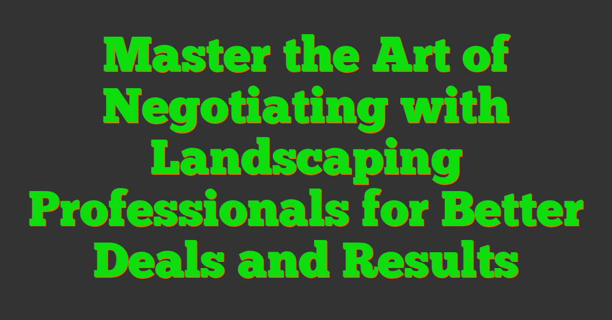 Master the Art of Negotiating with Landscaping Professionals for Better Deals and Results