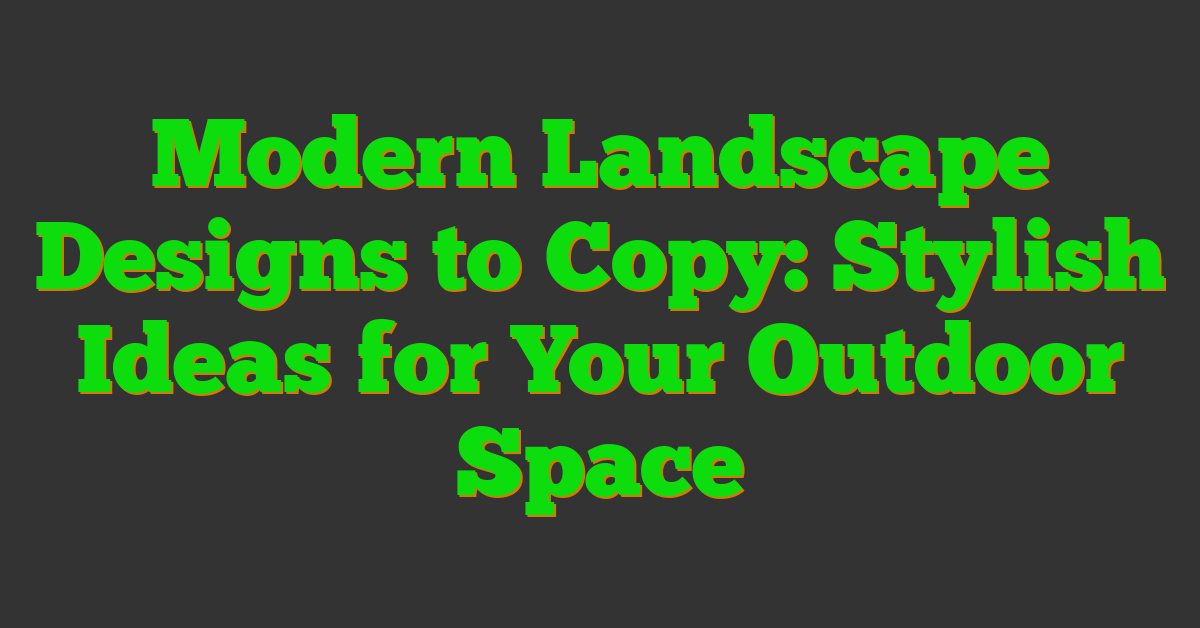 Modern Landscape Designs to Copy: Stylish Ideas for Your Outdoor Space